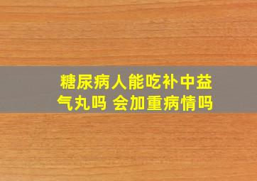 糖尿病人能吃补中益气丸吗 会加重病情吗